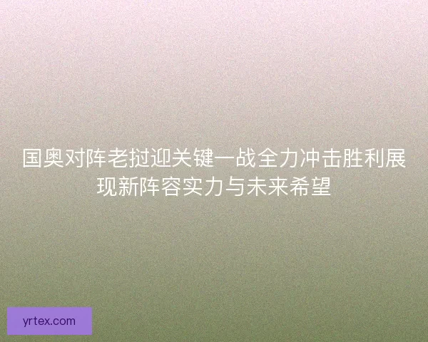 国奥对阵老挝迎关键一战全力冲击胜利展现新阵容实力与未来希望 国奥对阵老挝迎关键一战全力冲击胜利展现新阵容实力与未来希望