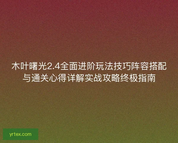 木叶曙光2.4全面进阶玩法技巧阵容搭配与通关心得详解实战攻略终极指南