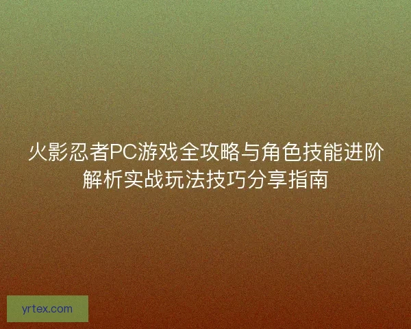 火影忍者PC游戏全攻略与角色技能进阶解析实战玩法技巧分享指南