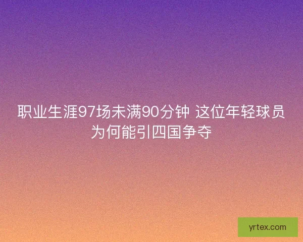 职业生涯97场未满90分钟 这位年轻球员为何能引四国争夺