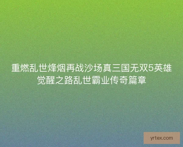 重燃乱世烽烟再战沙场真三国无双5英雄觉醒之路乱世霸业传奇篇章