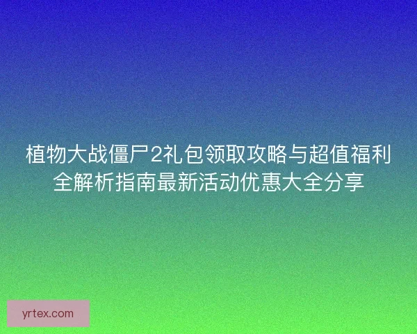 植物大战僵尸2礼包领取攻略与超值福利全解析指南最新活动优惠大全分享 植物大战僵尸2礼包领取攻略与超值福利全解析指南最新活动优惠大全分享