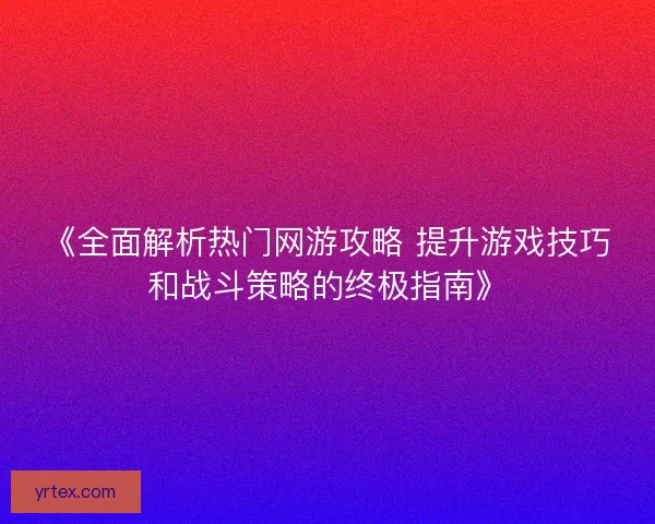 《全面解析热门网游攻略 提升游戏技巧和战斗策略的终极指南》 《全面解析热门网游攻略 提升游戏技巧和战斗策略的终极指南》
