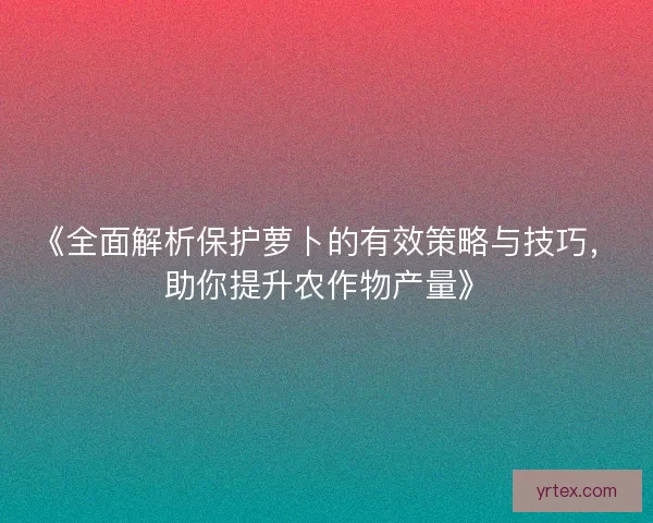《全面解析保护萝卜的有效策略与技巧，助你提升农作物产量》